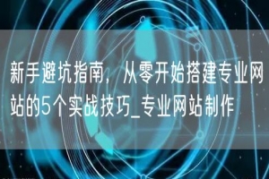 新手避坑指南，从零开始搭建专业网站的5个实战技巧_专业网站制作