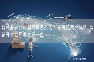 网站开发公司到底该怎么选？看完这篇少踩坑_网站开发公司哪家好一点