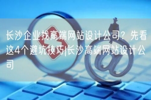 长沙企业找高端网站设计公司？先看这4个避坑技巧|长沙高端网站设计公司